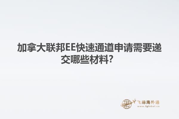 加拿大聯(lián)邦EE快速通道申請(qǐng)需要遞交哪些材料？