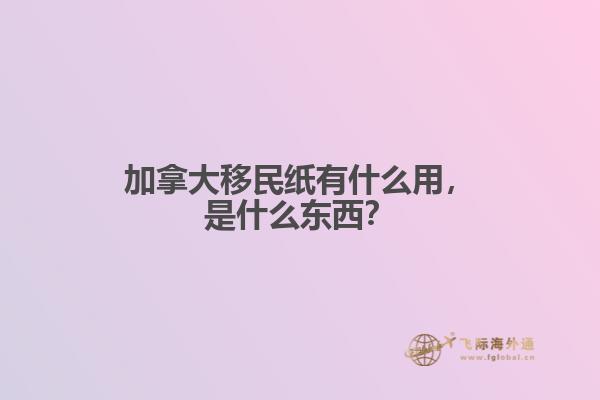 加拿大移民紙有什么用，是什么東西？