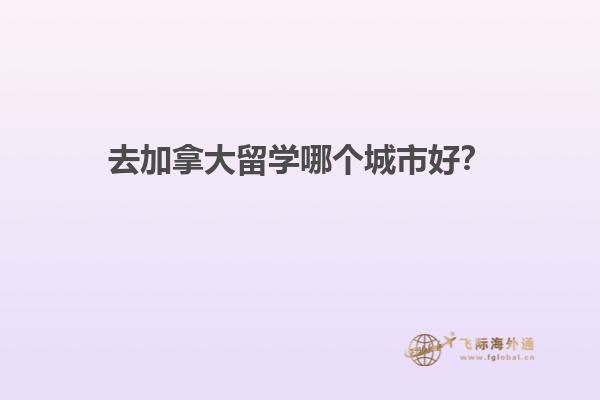 去加拿大留學(xué)哪個(gè)城市好？