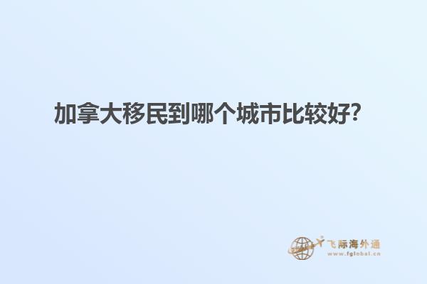 加拿大移民到哪個(gè)城市比較好？