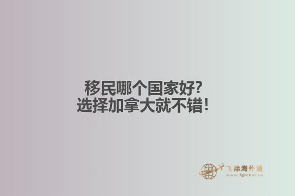 移民哪個國家好？選擇加拿大就不錯！