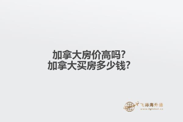 加拿大房價高嗎？加拿大買房多少錢？