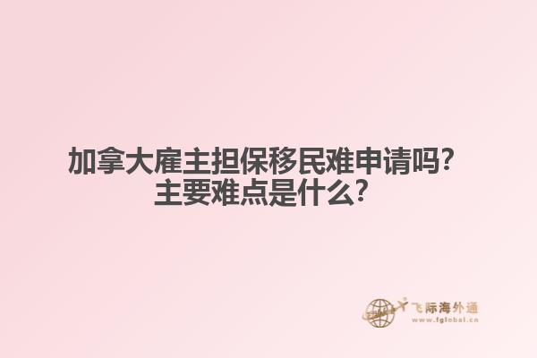 加拿大雇主擔(dān)保移民難申請嗎？主要難點是什么？