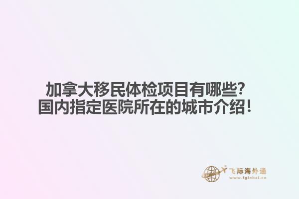 加拿大移民體檢項目有哪些？國內(nèi)指定醫(yī)院所在的城市介紹！