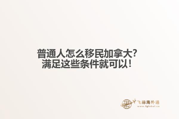 普通人怎么移民加拿大？滿足這些條件就可以！