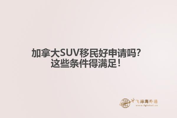 加拿大SUV移民好申請(qǐng)嗎？這些條件得滿足！