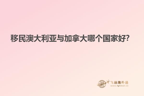 移民澳大利亞與加拿大哪個國家好？