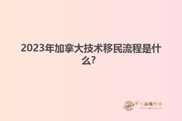 2023年加拿大技術(shù)移民流程是什么？