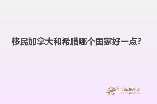 移民加拿大和希臘哪個國家好一點？