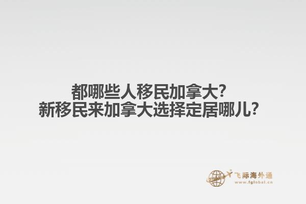 都哪些人移民加拿大？新移民來加拿大選擇定居哪兒？