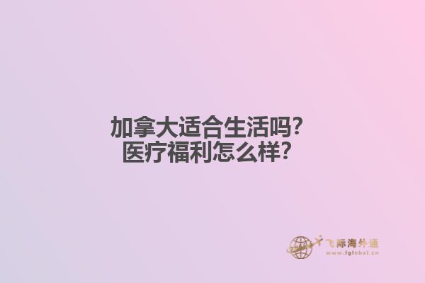 加拿大適合生活嗎？醫(yī)療福利怎么樣？