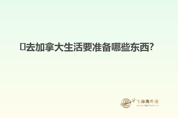 ?去加拿大生活要準(zhǔn)備哪些東西？