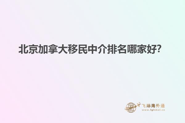 北京加拿大移民中介排名哪家好？