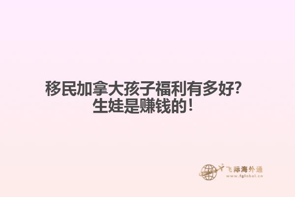 移民加拿大孩子福利有多好？生娃是賺錢的！