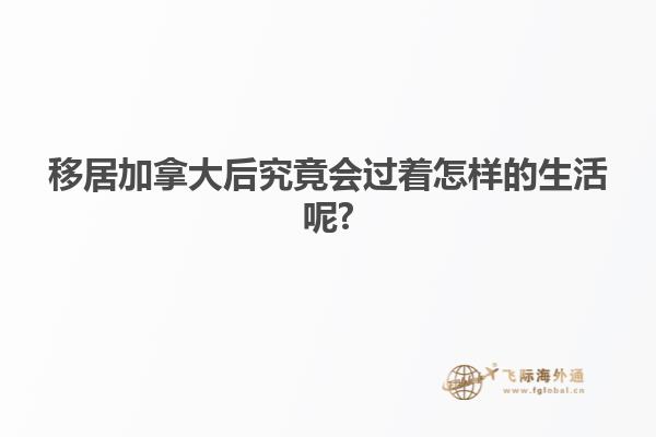 移居加拿大后究竟會(huì)過(guò)著怎樣的生活呢?