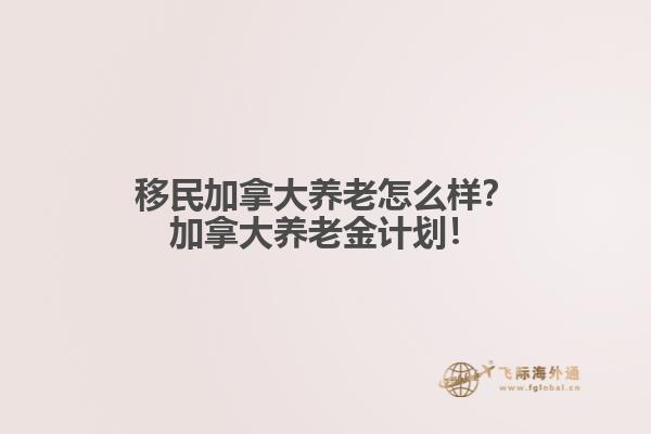 移民加拿大養(yǎng)老怎么樣？加拿大養(yǎng)老金計(jì)劃！