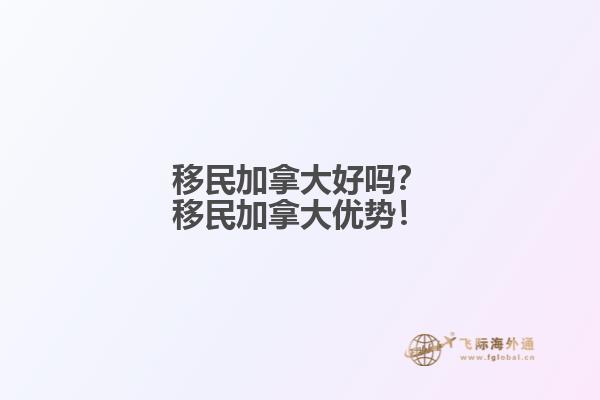 移民加拿大好嗎？移民加拿大優(yōu)勢(shì)！
