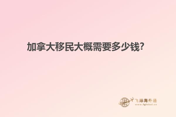 加拿大移民大概需要多少錢？