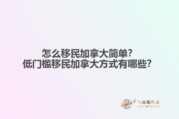 怎么移民加拿大簡單？低門檻移民加拿大方式有哪些？