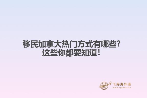 移民加拿大熱門方式有哪些？這些你都要知道！
