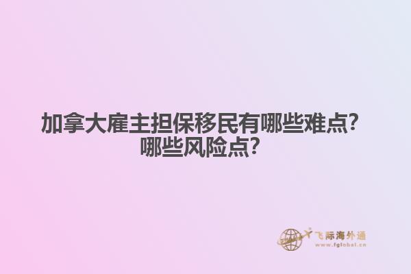 加拿大雇主擔(dān)保移民有哪些難點(diǎn)？哪些風(fēng)險(xiǎn)點(diǎn)？