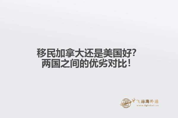移民加拿大還是美國(guó)好？?jī)蓢?guó)之間的優(yōu)劣對(duì)比！