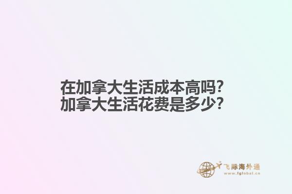 在加拿大生活成本高嗎？加拿大生活花費(fèi)是多少？