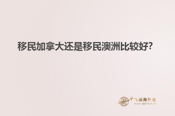移民加拿大還是移民澳洲比較好？
