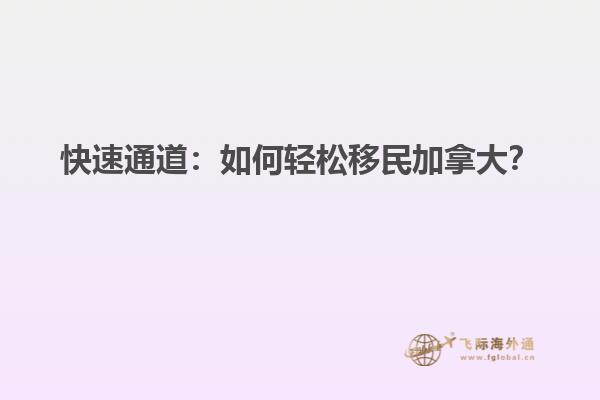 快速通道：如何輕松移民加拿大？