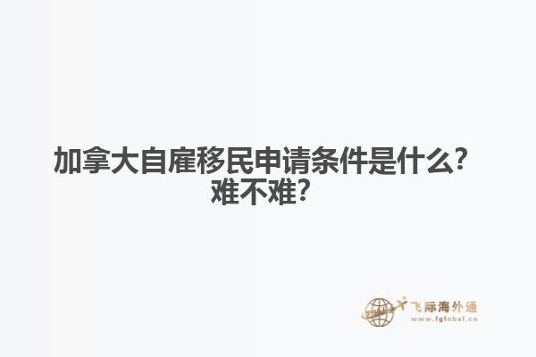 加拿大自雇移民申請(qǐng)條件是什么？難不難？