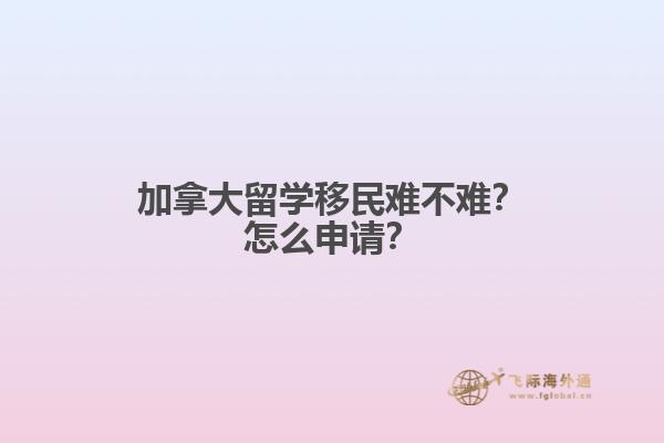 加拿大留學移民難不難？怎么申請？