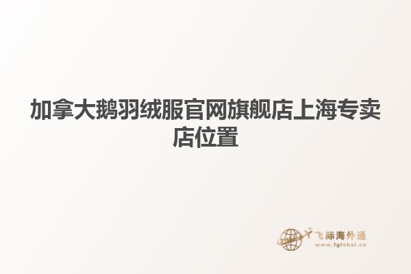加拿大鵝羽絨服官網(wǎng)旗艦店上海專賣(mài)店位置