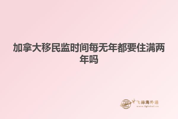 加拿大移民監(jiān)時(shí)間每無(wú)年都要住滿兩年嗎