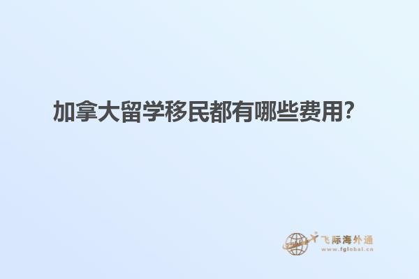 加拿大留學(xué)移民都有哪些費用？