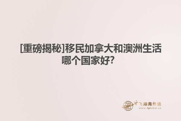 [重磅揭秘]移民加拿大和澳洲生活哪個國家好？