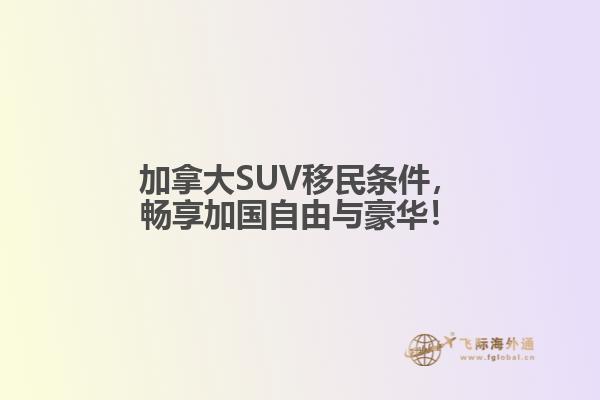 加拿大SUV移民條件，暢享加國(guó)自由與豪華！