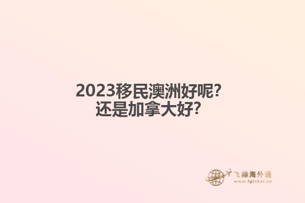 2023移民澳洲好呢？還是加拿大好？