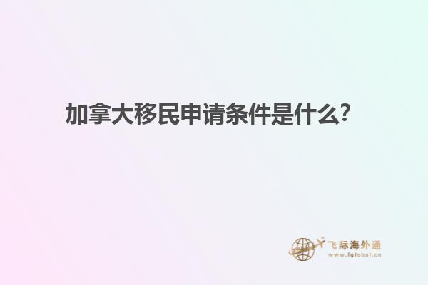 加拿大移民申請條件是什么？