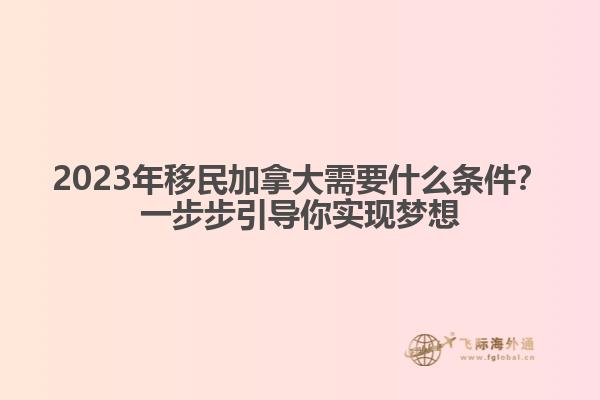2023年移民加拿大需要什么條件？一步步引導你實現(xiàn)夢想