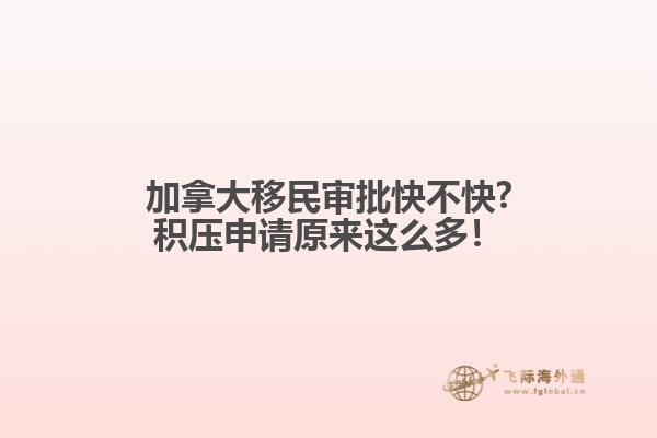 加拿大移民審批快不快?積壓申請原來這么多！