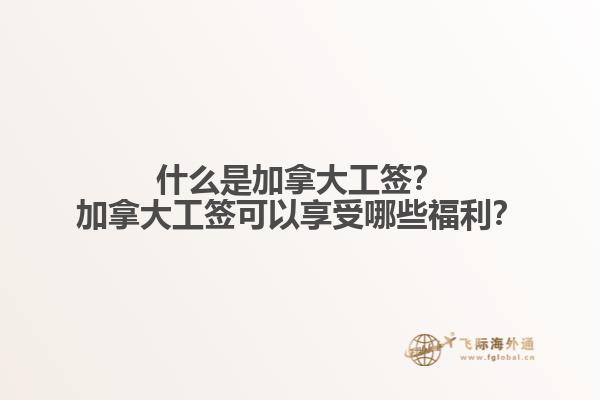 什么是加拿大工簽？加拿大工簽可以享受哪些福利？