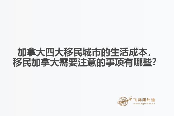 加拿大四大移民城市的生活成本，移民加拿大需要注意的事項有哪些？