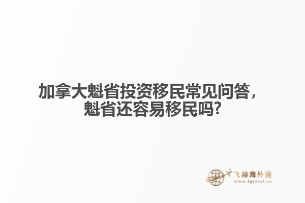 加拿大魁省投資移民常見(jiàn)問(wèn)答，魁省還容易移民嗎?