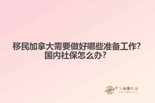 ?移民加拿大需要做好哪些準(zhǔn)備工作？國(guó)內(nèi)社保怎么辦？