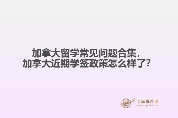 加拿大留學(xué)常見問題合集，加拿大近期學(xué)簽政策怎么樣了？