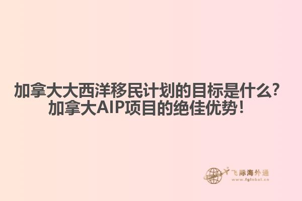 加拿大大西洋移民計(jì)劃的目標(biāo)是什么？加拿大AIP項(xiàng)目的絕佳優(yōu)勢(shì)！