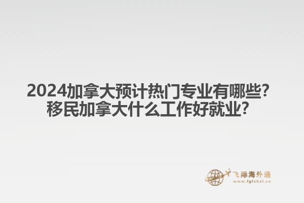 2024加拿大預(yù)計熱門專業(yè)有哪些？移民加拿大什么工作好就業(yè)？