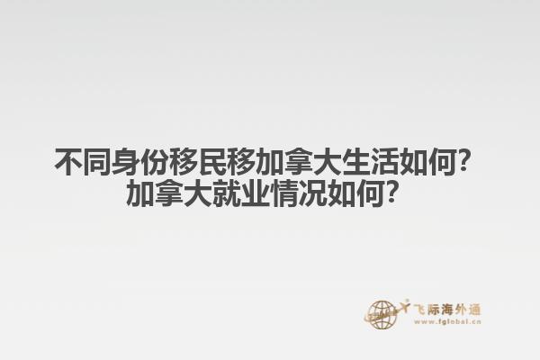 不同身份移民移加拿大生活如何？加拿大就業(yè)情況如何？