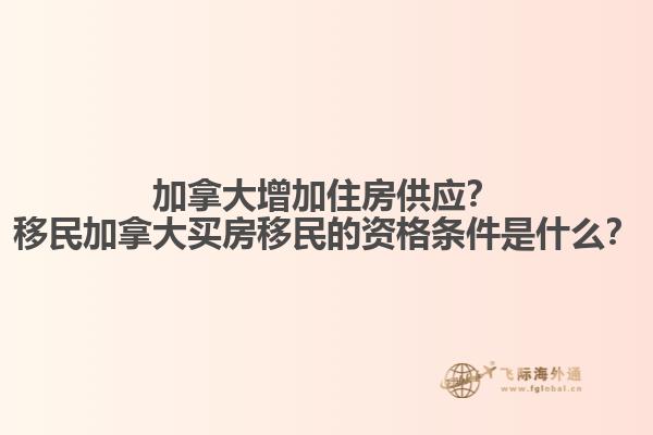 加拿大增加住房供應(yīng)？移民加拿大買房移民的資格條件是什么？