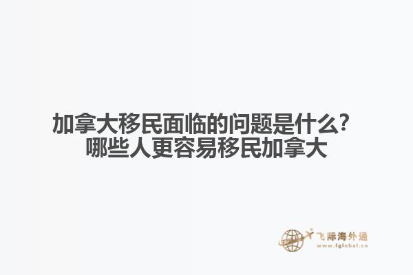 加拿大移民面臨的問題是什么？哪些人更容易移民加拿大？